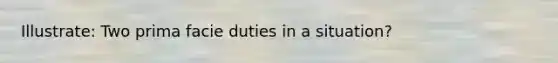 Illustrate: Two prima facie duties in a situation?