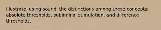 Illustrate, using sound, the distinctions among these concepts: absolute thresholds, subliminal stimulation, and difference thresholds.