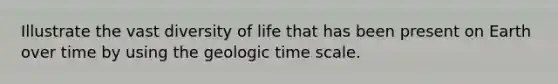 Illustrate the vast diversity of life that has been present on Earth over time by using the geologic time scale.