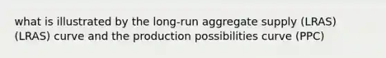 what is illustrated by the long-run aggregate supply (LRAS)(LRAS) curve and the production possibilities curve (PPC)