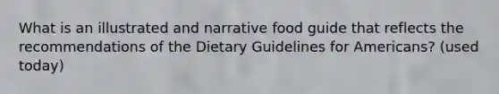 What is an illustrated and narrative food guide that reflects the recommendations of the Dietary Guidelines for Americans? (used today)