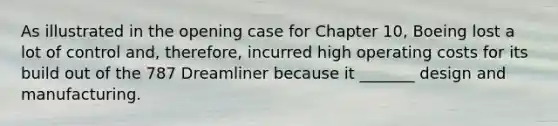 As illustrated in the opening case for Chapter 10, Boeing lost a lot of control and, therefore, incurred high operating costs for its build out of the 787 Dreamliner because it _______ design and manufacturing.