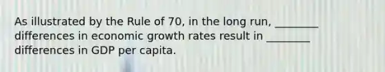 As illustrated by the Rule of 70, in the long run, ________ differences in economic growth rates result in ________ differences in GDP per capita.