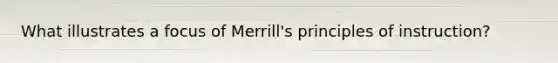 What illustrates a focus of Merrill's principles of instruction?