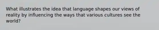 What illustrates the idea that language shapes our views of reality by influencing the ways that various cultures see the world?