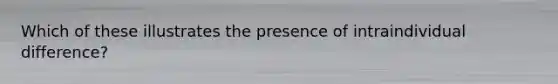 Which of these illustrates the presence of intraindividual difference?