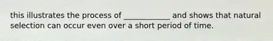 this illustrates the process of ____________ and shows that natural selection can occur even over a short period of time.