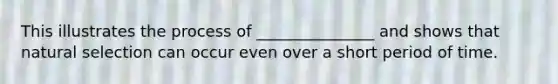 This illustrates the process of _______________ and shows that natural selection can occur even over a short period of time.