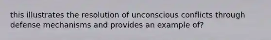 this illustrates the resolution of unconscious conflicts through defense mechanisms and provides an example of?