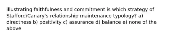 illustrating faithfulness and commitment is which strategy of Stafford/Canary's relationship maintenance typology? a) directness b) positivity c) assurance d) balance e) none of the above