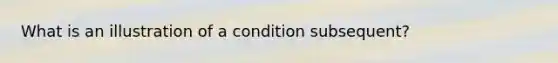 What is an illustration of a condition subsequent?