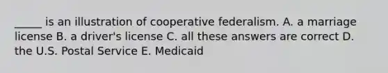 _____ is an illustration of cooperative federalism. A. a marriage license B. a driver's license C. all these answers are correct D. the U.S. Postal Service E. Medicaid