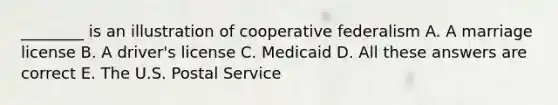 ________ is an illustration of cooperative federalism A. A marriage license B. A driver's license C. Medicaid D. All these answers are correct E. The U.S. Postal Service