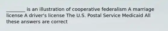 ________ is an illustration of cooperative federalism A marriage license A driver's license The U.S. Postal Service Medicaid All these answers are correct