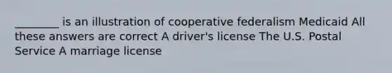 ________ is an illustration of cooperative federalism Medicaid All these answers are correct A driver's license The U.S. Postal Service A marriage license