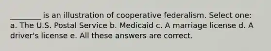 ________ is an illustration of cooperative federalism. Select one: a. The U.S. Postal Service b. Medicaid c. A marriage license d. A driver's license e. All these answers are correct.