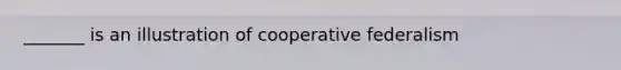 _______ is an illustration of cooperative federalism