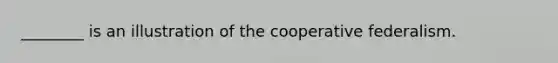 ________ is an illustration of the cooperative federalism.