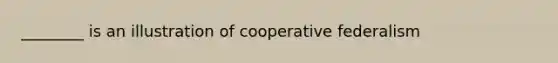 ________ is an illustration of cooperative federalism