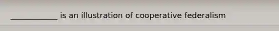 ____________ is an illustration of cooperative federalism