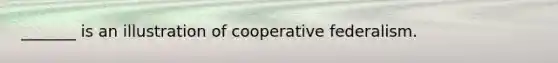 _______ is an illustration of cooperative federalism.