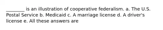 ________ is an illustration of cooperative federalism. a. The U.S. Postal Service b. Medicaid c. A marriage license d. A driver's license e. All these answers are