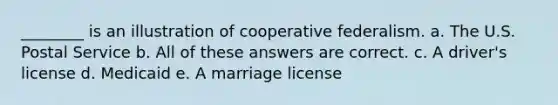 ________ is an illustration of cooperative federalism. a. The U.S. Postal Service b. All of these answers are correct. c. A driver's license d. Medicaid e. A marriage license