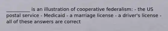 __________ is an illustration of cooperative federalism: - the US postal service - Medicaid - a marriage license - a driver's license - all of these answers are correct