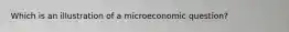 Which is an illustration of a microeconomic question?