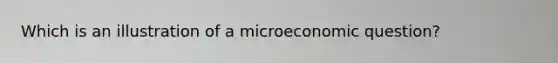 Which is an illustration of a microeconomic question?