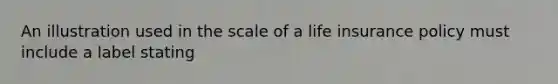 An illustration used in the scale of a life insurance policy must include a label stating