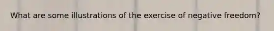 What are some illustrations of the exercise of negative freedom?