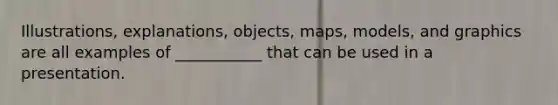 Illustrations, explanations, objects, maps, models, and graphics are all examples of ___________ that can be used in a presentation.