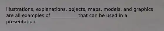 illustrations, explanations, objects, maps, models, and graphics are all examples of ___________ that can be used in a presentation.