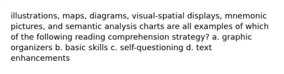 illustrations, maps, diagrams, visual-spatial displays, mnemonic pictures, and semantic analysis charts are all examples of which of the following reading comprehension strategy? a. graphic organizers b. basic skills c. self-questioning d. text enhancements