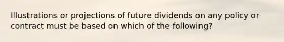 Illustrations or projections of future dividends on any policy or contract must be based on which of the following?