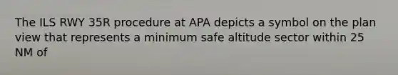 The ILS RWY 35R procedure at APA depicts a symbol on the plan view that represents a minimum safe altitude sector within 25 NM of