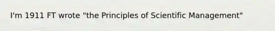 I'm 1911 FT wrote "the Principles of Scientific Management"