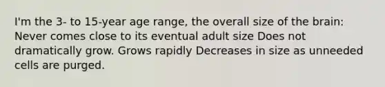 I'm the 3- to 15-year age range, the overall size of the brain: Never comes close to its eventual adult size Does not dramatically grow. Grows rapidly Decreases in size as unneeded cells are purged.