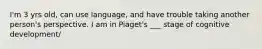 I'm 3 yrs old, can use language, and have trouble taking another person's perspective. I am in Piaget's ___ stage of cognitive development/