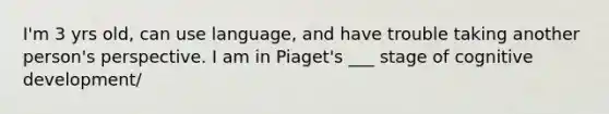 I'm 3 yrs old, can use language, and have trouble taking another person's perspective. I am in Piaget's ___ stage of cognitive development/