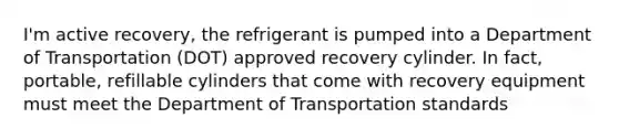 I'm active recovery, the refrigerant is pumped into a Department of Transportation (DOT) approved recovery cylinder. In fact, portable, refillable cylinders that come with recovery equipment must meet the Department of Transportation standards