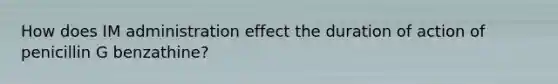 How does IM administration effect the duration of action of penicillin G benzathine?