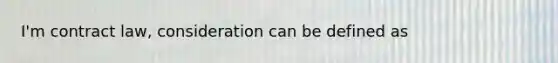 I'm contract law, consideration can be defined as