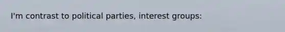 I'm contrast to political parties, interest groups: