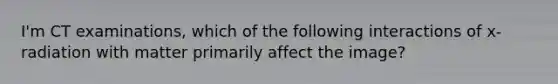 I'm CT examinations, which of the following interactions of x-radiation with matter primarily affect the image?