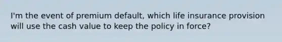 I'm the event of premium default, which life insurance provision will use the cash value to keep the policy in force?