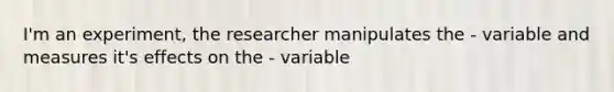 I'm an experiment, the researcher manipulates the - variable and measures it's effects on the - variable