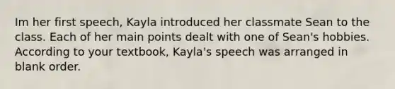 Im her first speech, Kayla introduced her classmate Sean to the class. Each of her main points dealt with one of Sean's hobbies. According to your textbook, Kayla's speech was arranged in blank order.