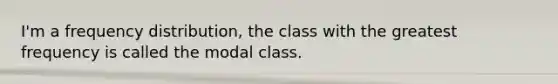 I'm a frequency distribution, the class with the greatest frequency is called the modal class.